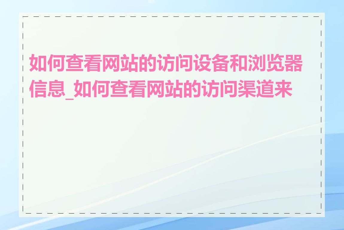 如何查看网站的访问设备和浏览器信息_如何查看网站的访问渠道来源