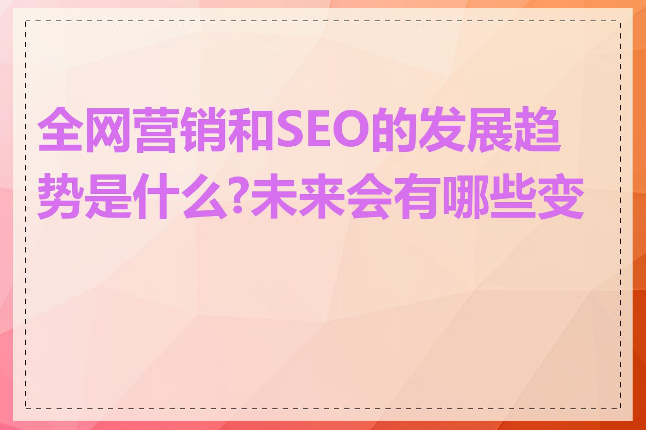 全网营销和SEO的发展趋势是什么?未来会有哪些变化