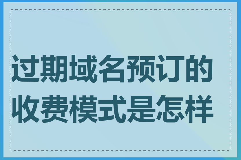 过期域名预订的收费模式是怎样的