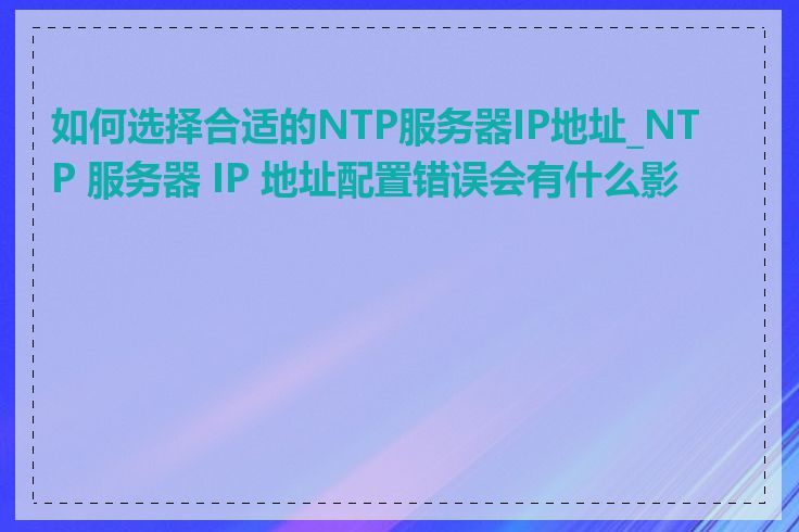 如何选择合适的NTP服务器IP地址_NTP 服务器 IP 地址配置错误会有什么影响