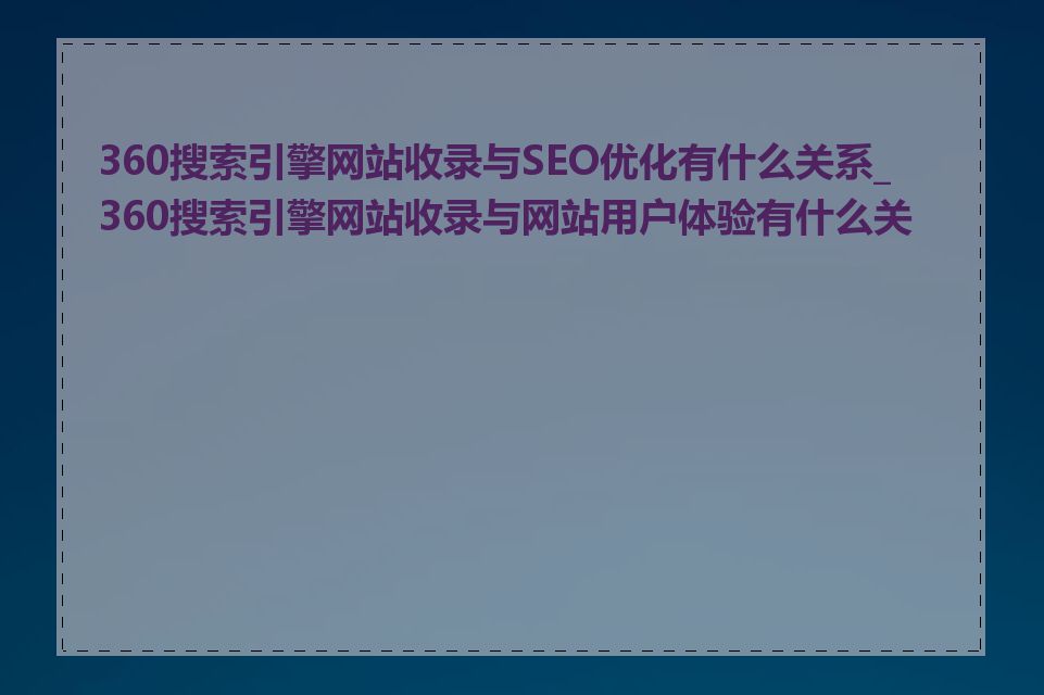 360搜索引擎网站收录与SEO优化有什么关系_360搜索引擎网站收录与网站用户体验有什么关系
