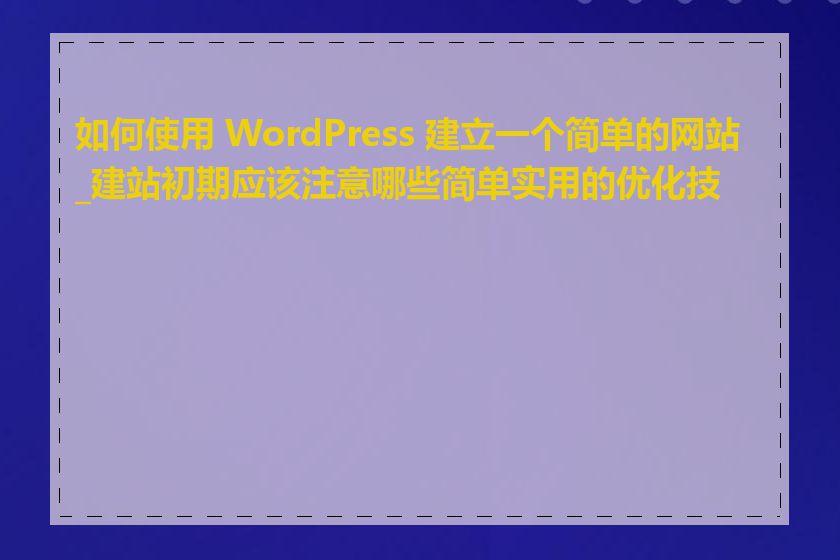 如何使用 WordPress 建立一个简单的网站_建站初期应该注意哪些简单实用的优化技巧