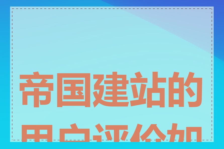 帝国建站的用户评价如何