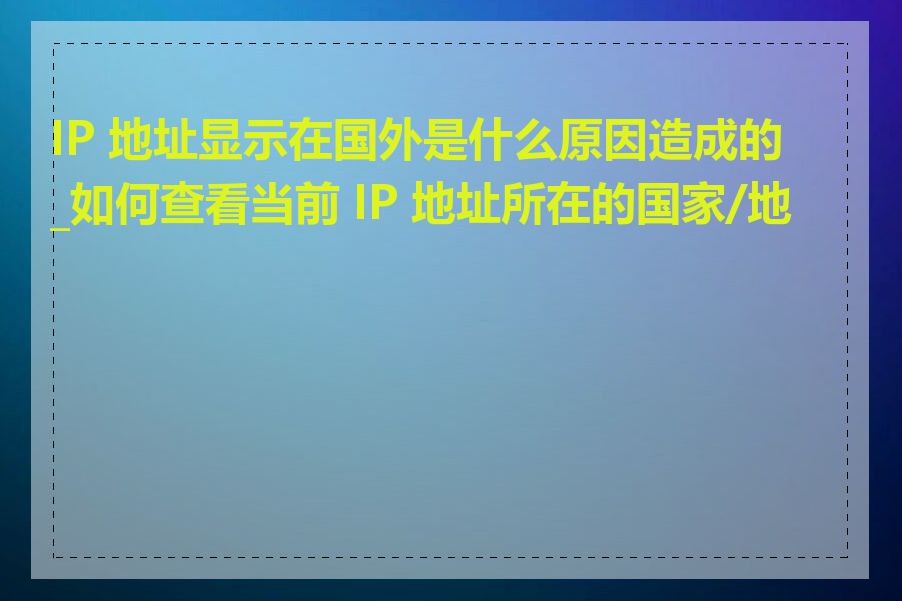 IP 地址显示在国外是什么原因造成的_如何查看当前 IP 地址所在的国家/地区