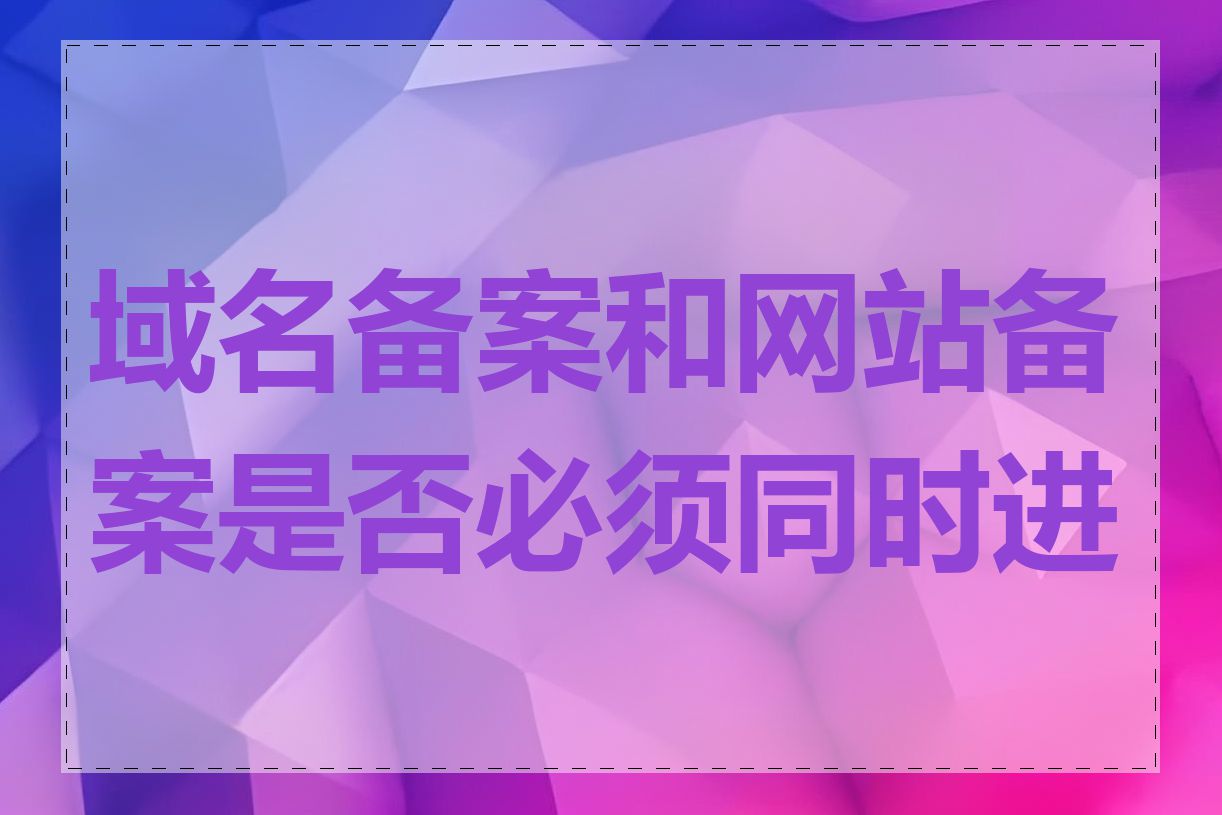 域名备案和网站备案是否必须同时进行