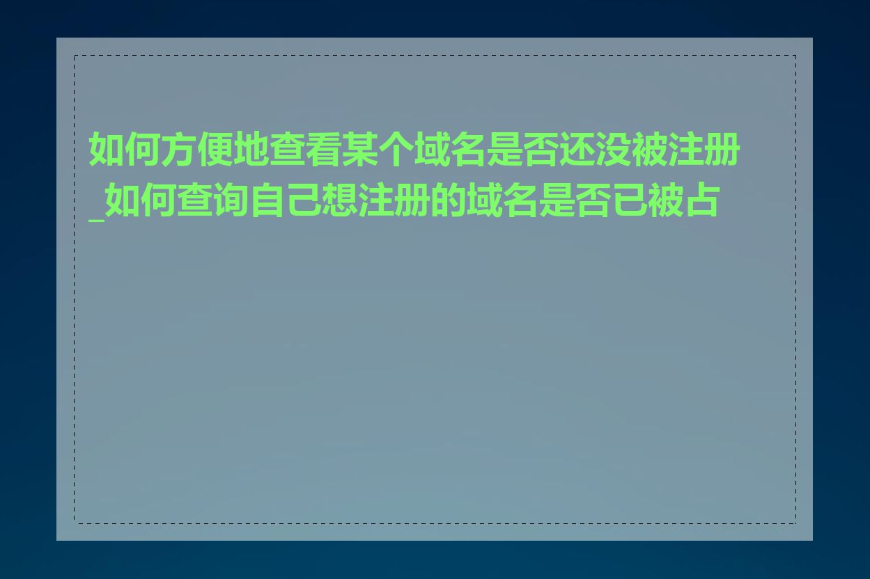 如何方便地查看某个域名是否还没被注册_如何查询自己想注册的域名是否已被占用
