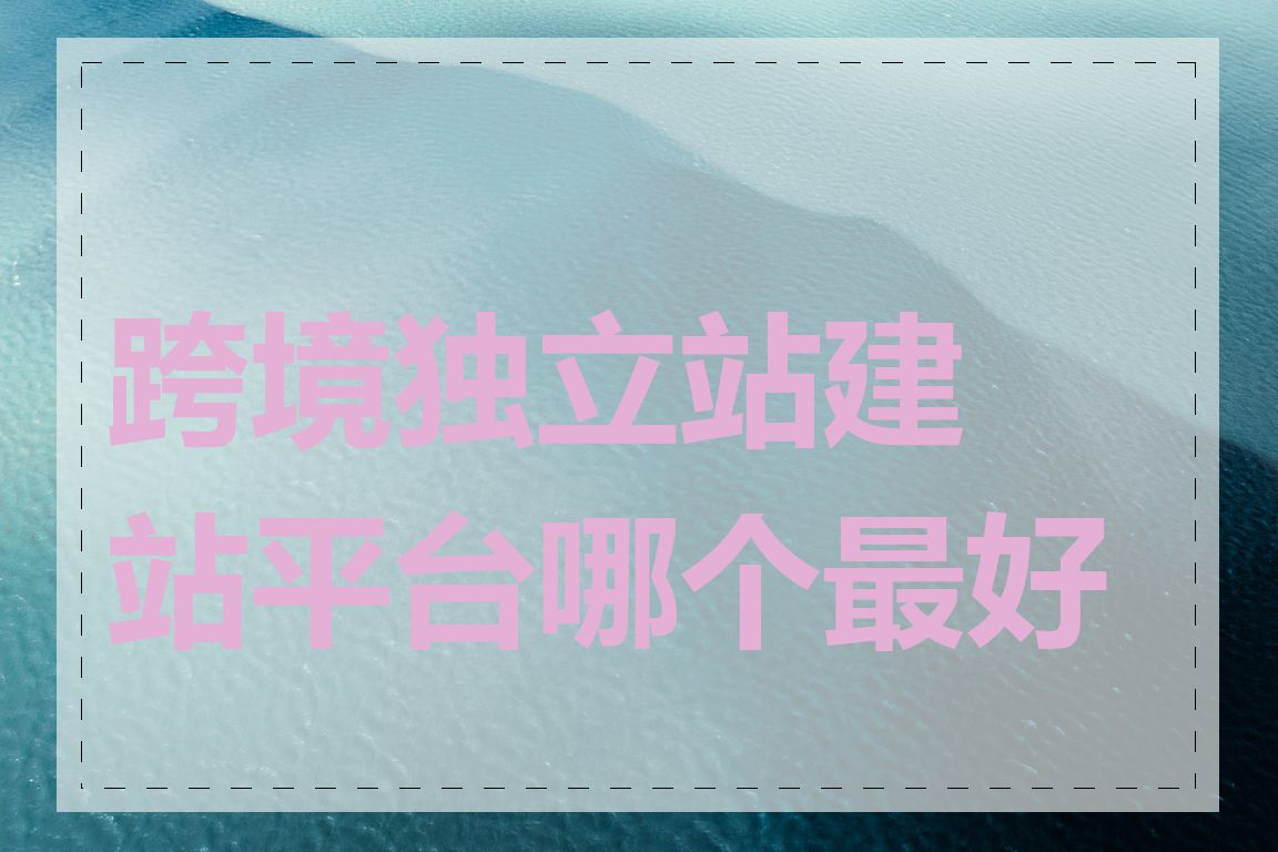 跨境独立站建站平台哪个最好用