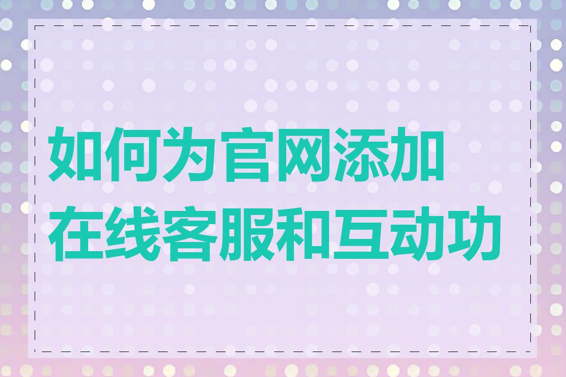 如何为官网添加在线客服和互动功能