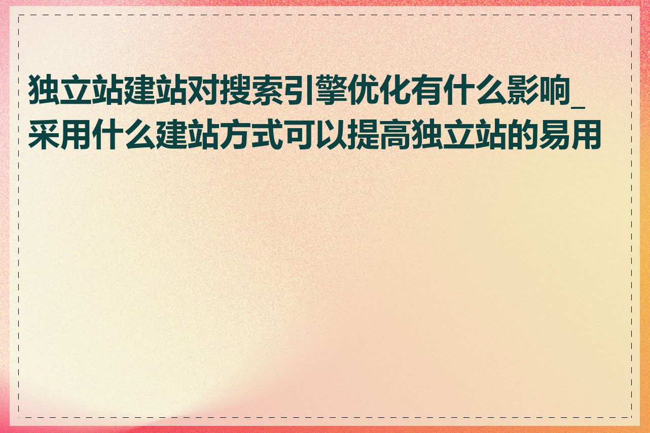 独立站建站对搜索引擎优化有什么影响_采用什么建站方式可以提高独立站的易用性