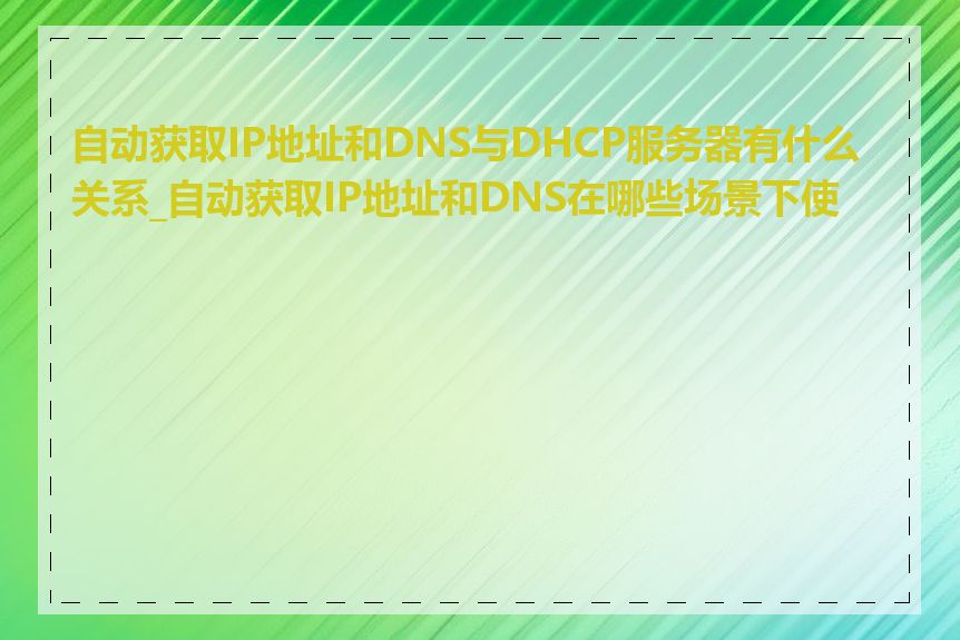 自动获取IP地址和DNS与DHCP服务器有什么关系_自动获取IP地址和DNS在哪些场景下使用