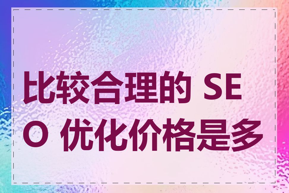比较合理的 SEO 优化价格是多少