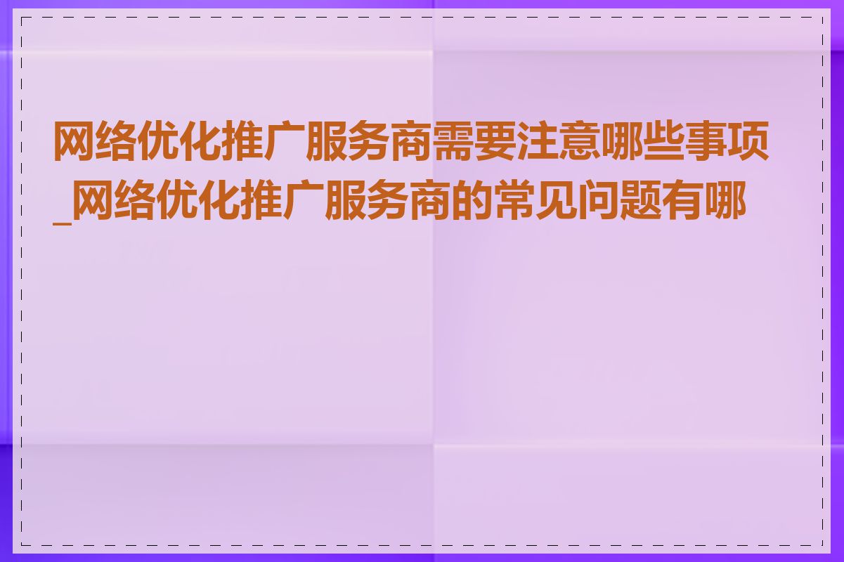 网络优化推广服务商需要注意哪些事项_网络优化推广服务商的常见问题有哪些