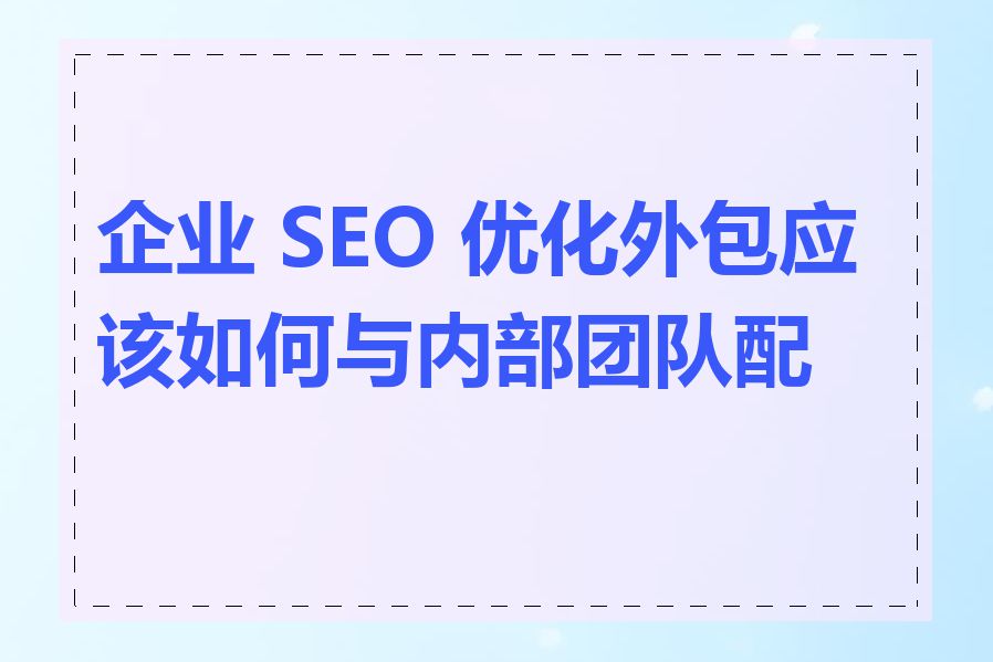 企业 SEO 优化外包应该如何与内部团队配合