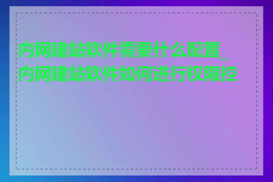 内网建站软件需要什么配置_内网建站软件如何进行权限控制