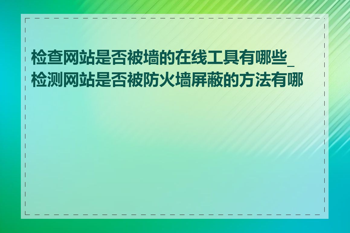 检查网站是否被墙的在线工具有哪些_检测网站是否被防火墙屏蔽的方法有哪些