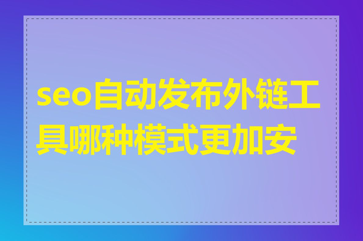 seo自动发布外链工具哪种模式更加安全