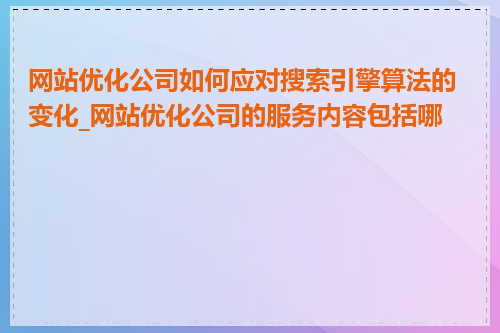 网站优化公司如何应对搜索引擎算法的变化_网站优化公司的服务内容包括哪些