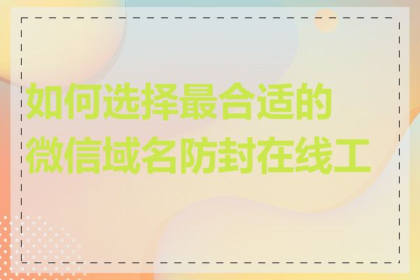 如何选择最合适的微信域名防封在线工具