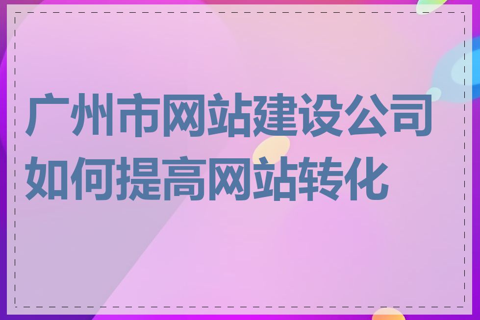 广州市网站建设公司如何提高网站转化率