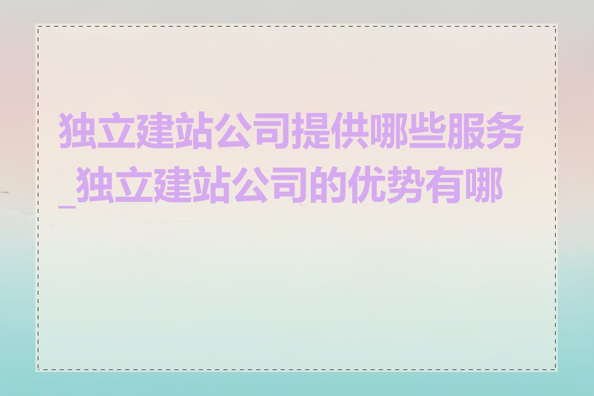 独立建站公司提供哪些服务_独立建站公司的优势有哪些
