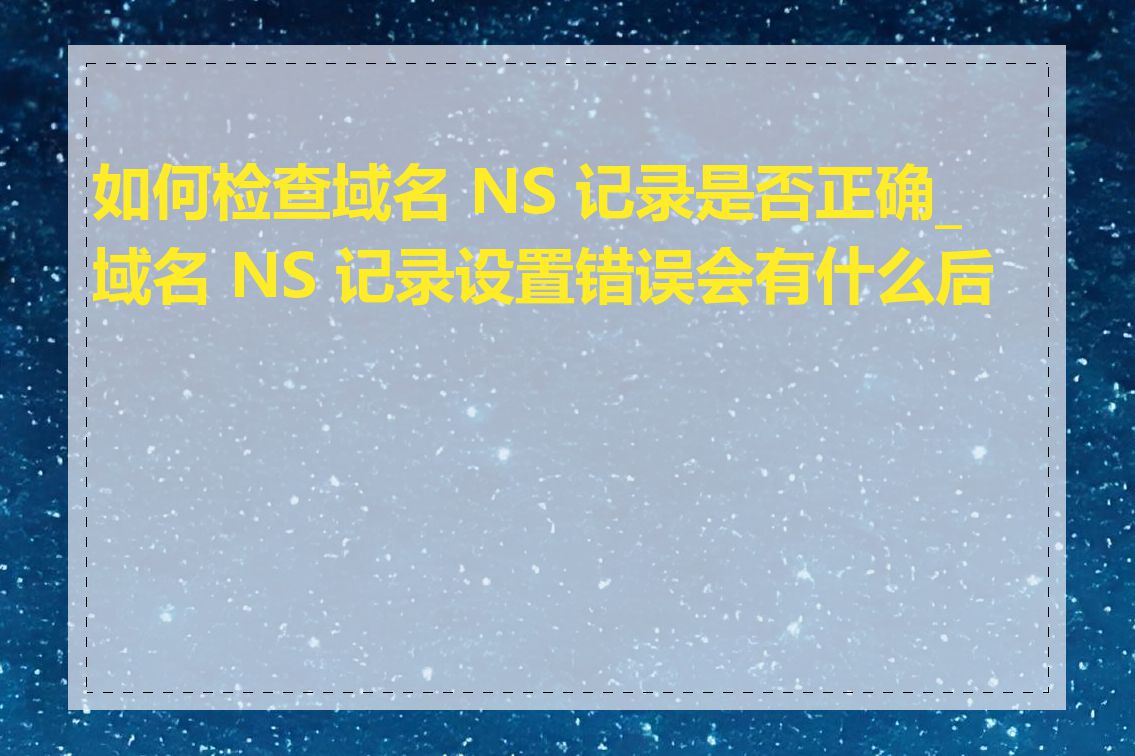 如何检查域名 NS 记录是否正确_域名 NS 记录设置错误会有什么后果