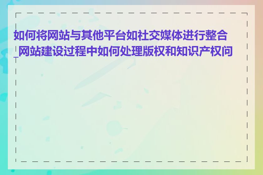 如何将网站与其他平台如社交媒体进行整合_网站建设过程中如何处理版权和知识产权问题