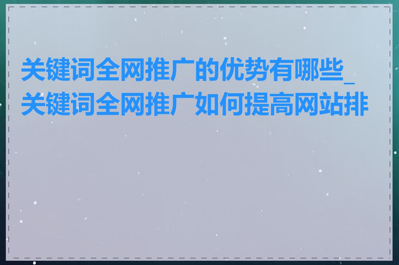 关键词全网推广的优势有哪些_关键词全网推广如何提高网站排名