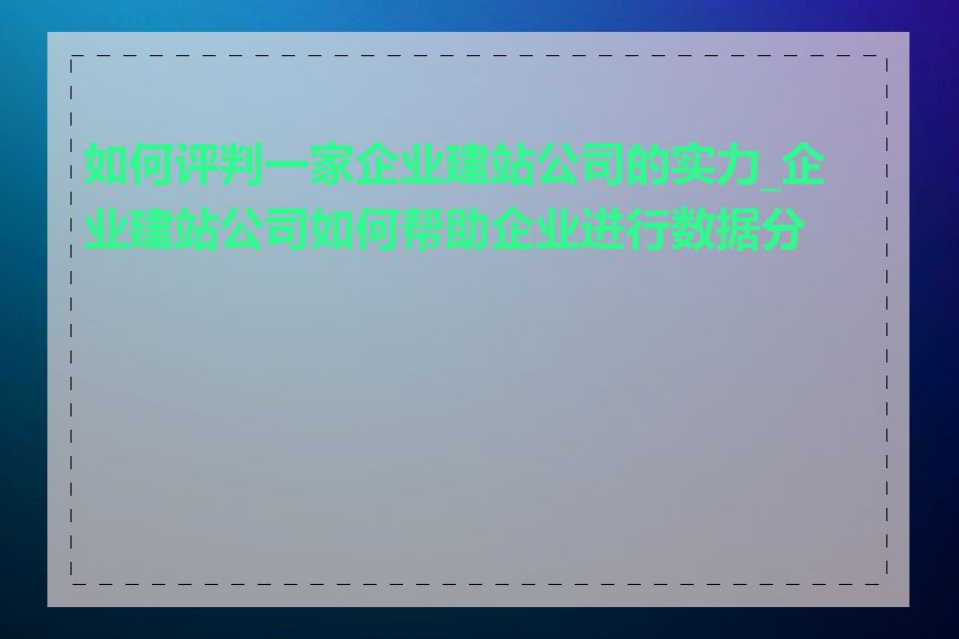 如何评判一家企业建站公司的实力_企业建站公司如何帮助企业进行数据分析