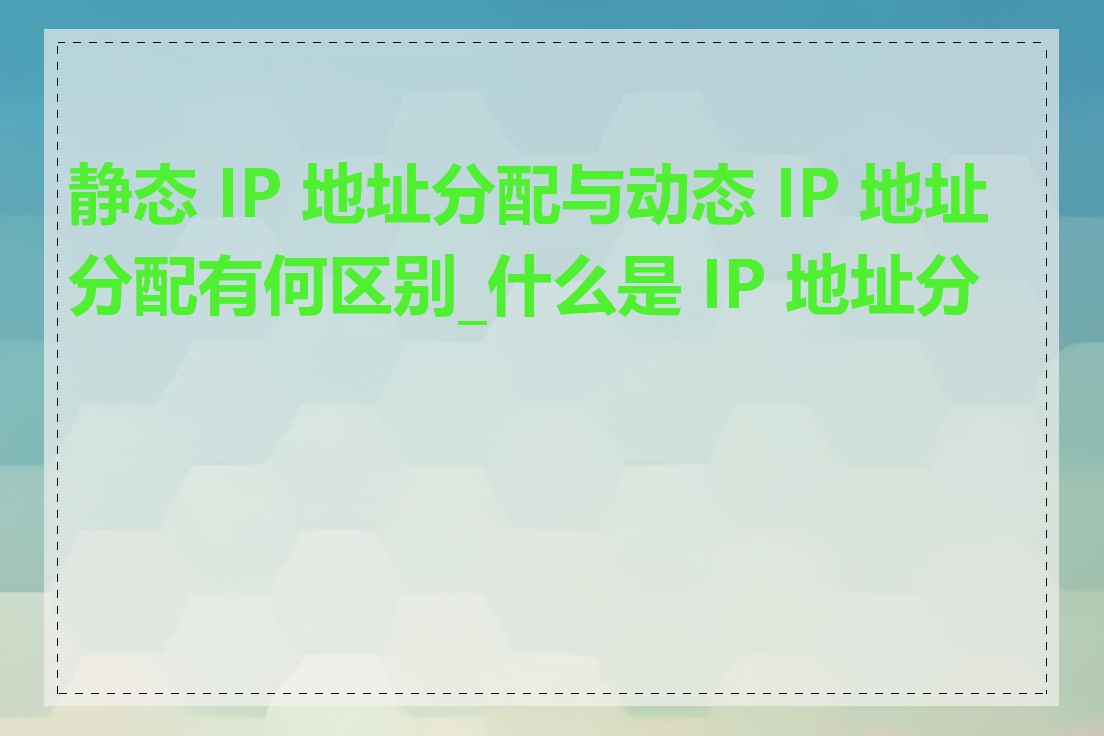 静态 IP 地址分配与动态 IP 地址分配有何区别_什么是 IP 地址分配