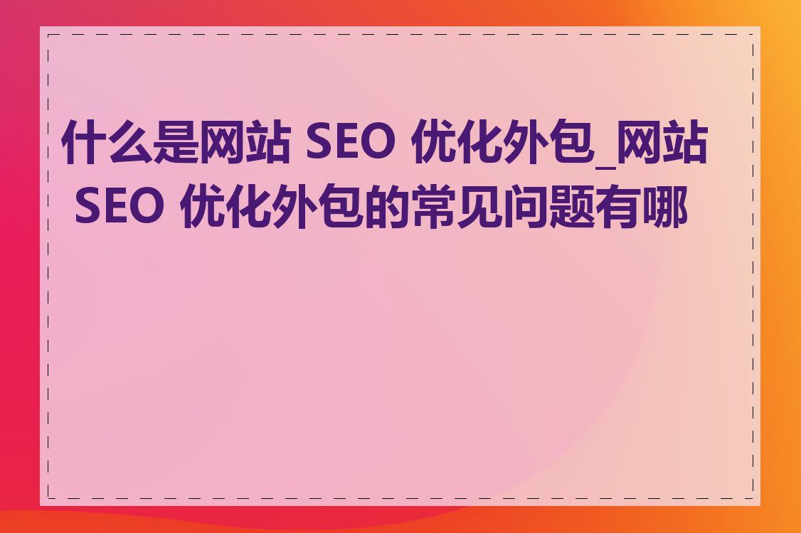 什么是网站 SEO 优化外包_网站 SEO 优化外包的常见问题有哪些