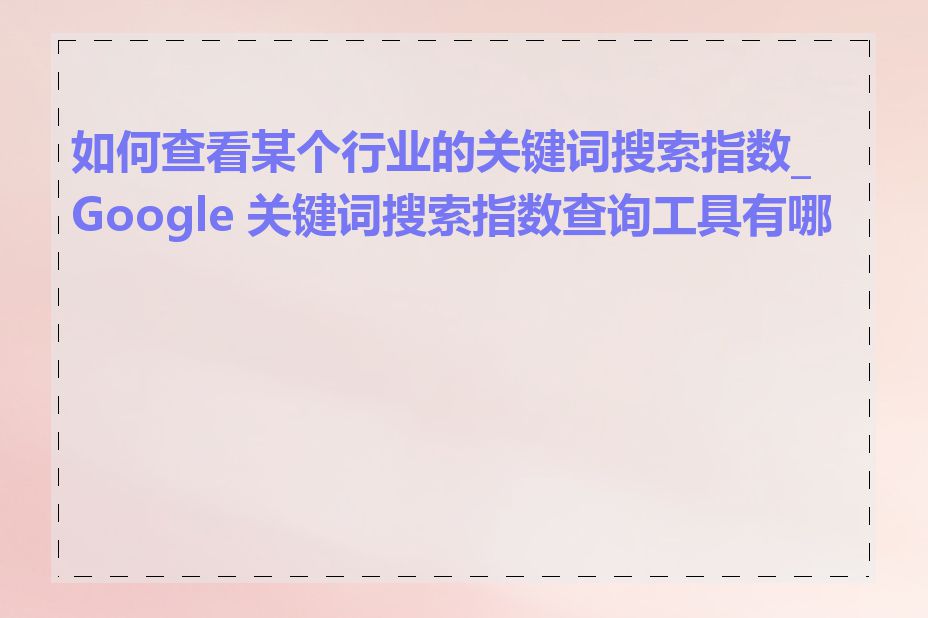 如何查看某个行业的关键词搜索指数_Google 关键词搜索指数查询工具有哪些