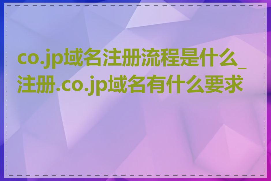 co.jp域名注册流程是什么_注册.co.jp域名有什么要求吗