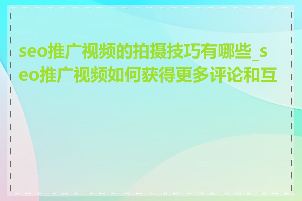 seo推广视频的拍摄技巧有哪些_seo推广视频如何获得更多评论和互动