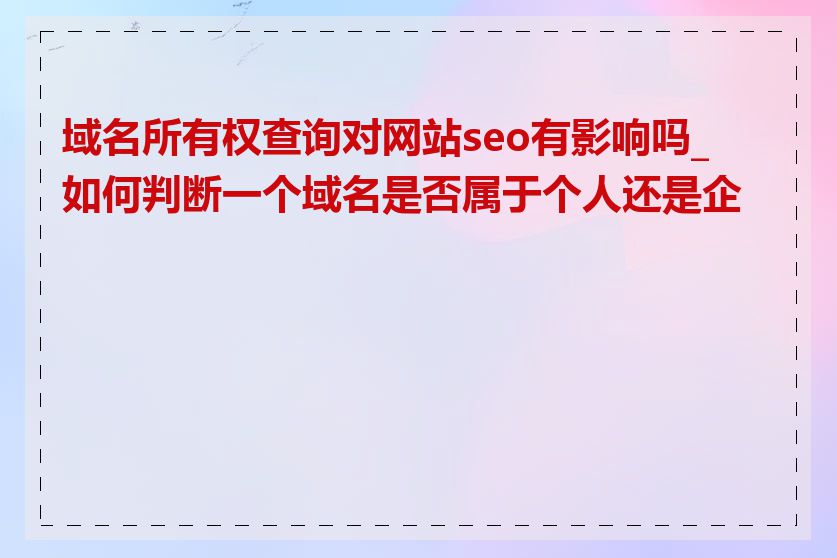 域名所有权查询对网站seo有影响吗_如何判断一个域名是否属于个人还是企业