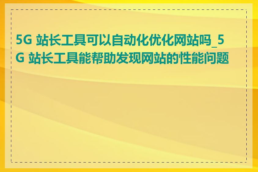 5G 站长工具可以自动化优化网站吗_5G 站长工具能帮助发现网站的性能问题吗