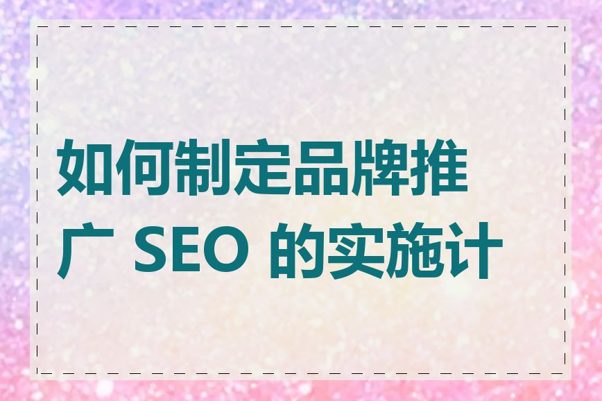 如何制定品牌推广 SEO 的实施计划