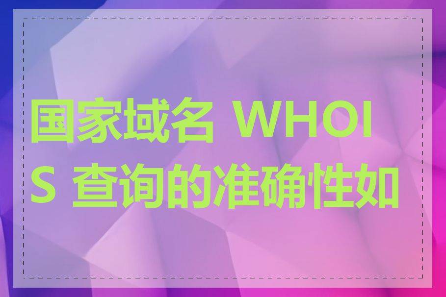 国家域名 WHOIS 查询的准确性如何