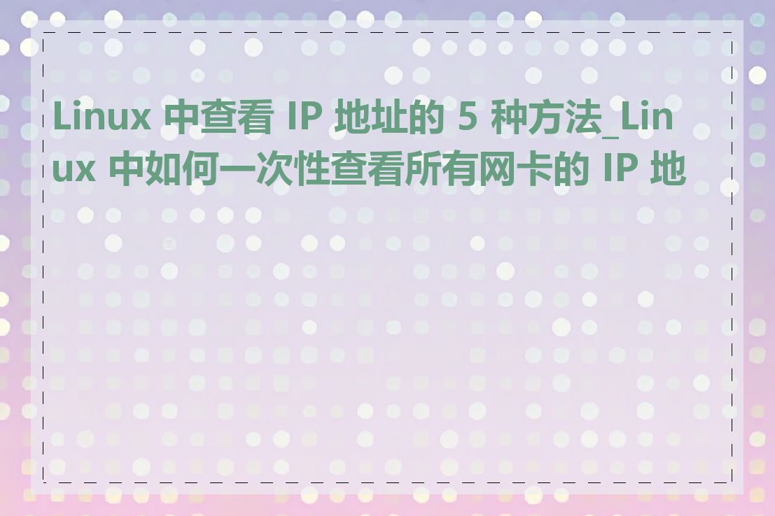 Linux 中查看 IP 地址的 5 种方法_Linux 中如何一次性查看所有网卡的 IP 地址
