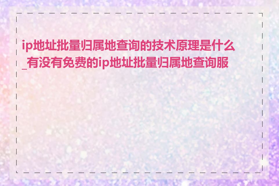 ip地址批量归属地查询的技术原理是什么_有没有免费的ip地址批量归属地查询服务