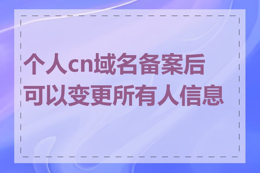 个人cn域名备案后可以变更所有人信息吗