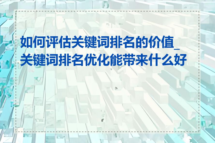 如何评估关键词排名的价值_关键词排名优化能带来什么好处