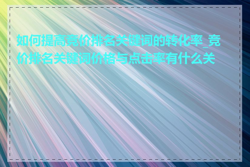 如何提高竞价排名关键词的转化率_竞价排名关键词价格与点击率有什么关系