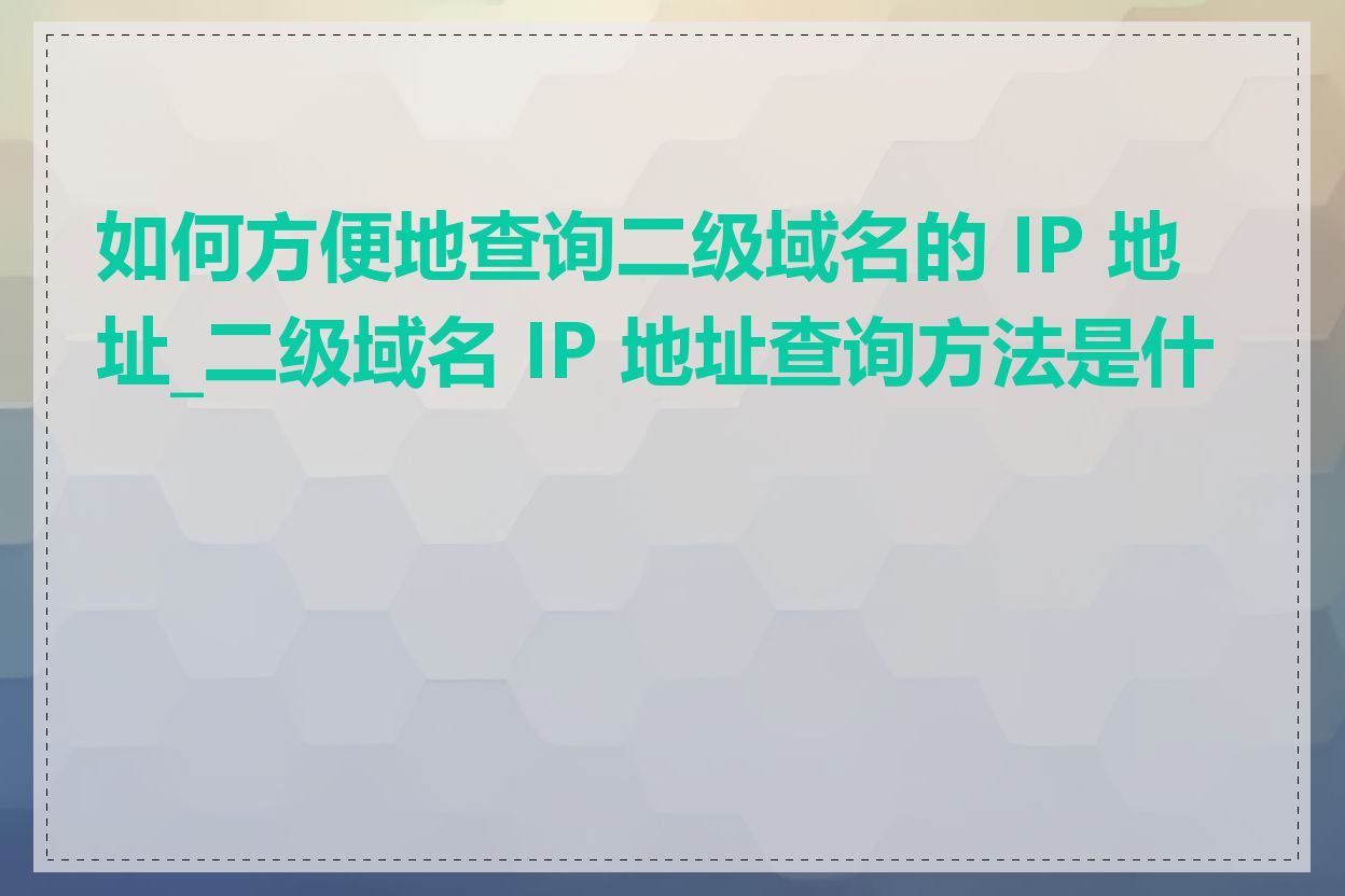 如何方便地查询二级域名的 IP 地址_二级域名 IP 地址查询方法是什么