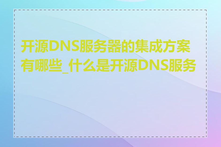 开源DNS服务器的集成方案有哪些_什么是开源DNS服务器