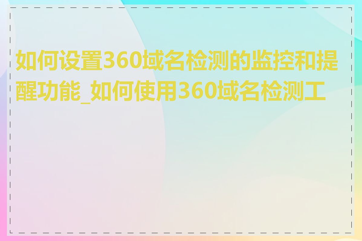如何设置360域名检测的监控和提醒功能_如何使用360域名检测工具