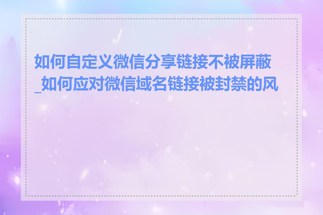 如何自定义微信分享链接不被屏蔽_如何应对微信域名链接被封禁的风险