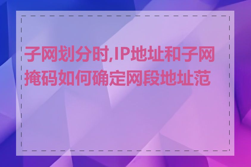 子网划分时,IP地址和子网掩码如何确定网段地址范围