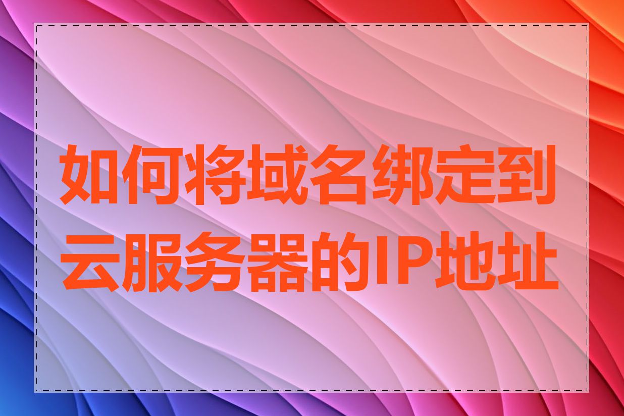 如何将域名绑定到云服务器的IP地址上
