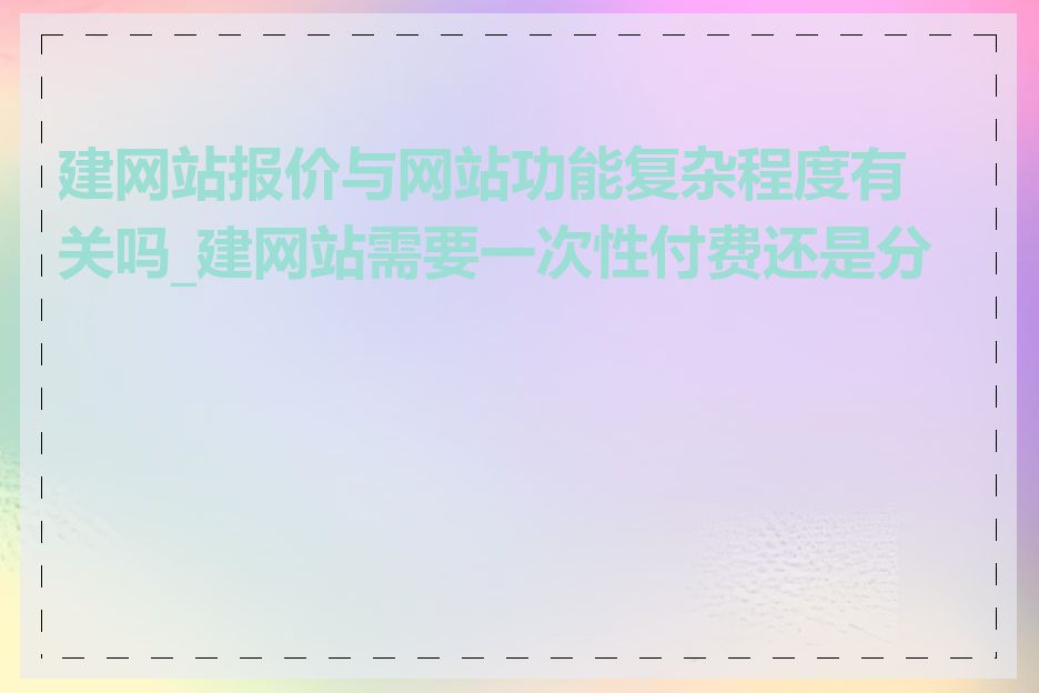 建网站报价与网站功能复杂程度有关吗_建网站需要一次性付费还是分期