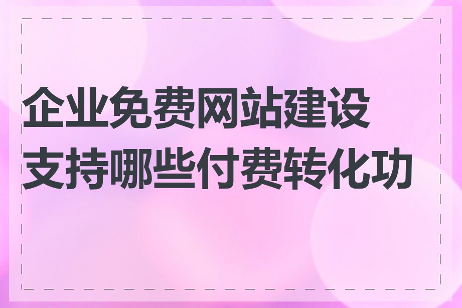 企业免费网站建设支持哪些付费转化功能
